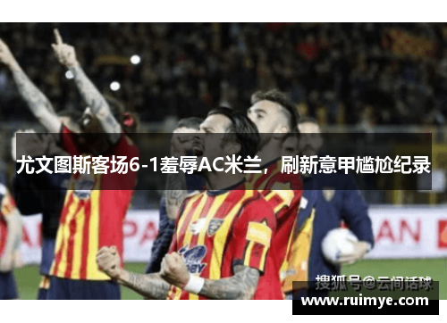 尤文图斯客场6-1羞辱AC米兰，刷新意甲尴尬纪录